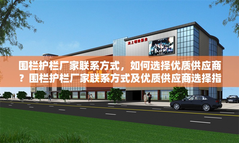 圍欄護欄廠家聯系方式，如何選擇優質供應商？圍欄護欄廠家聯系方式及優質供應商選擇指南 行業新聞