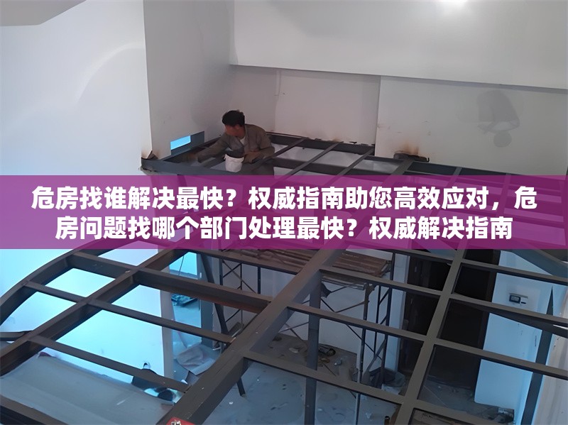 危房找誰(shuí)解決最快？權(quán)威指南助您高效應(yīng)對(duì)，危房問(wèn)題找哪個(gè)部門處理最快？權(quán)威解決指南