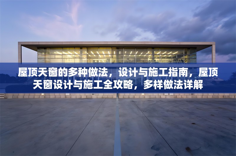 屋頂天窗的多種做法，設(shè)計(jì)與施工指南，屋頂天窗設(shè)計(jì)與施工全攻略，多樣做法詳解