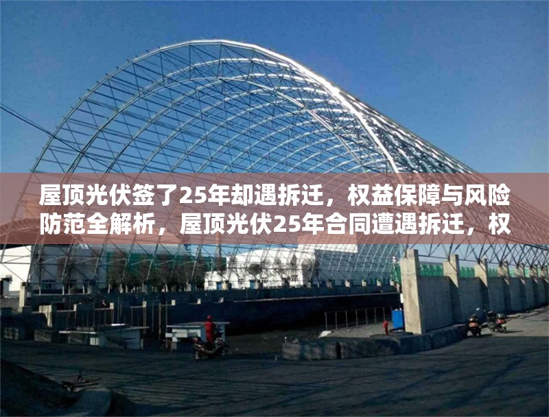 屋頂光伏簽了25年卻遇拆遷，權益保障與風險防范全解析，屋頂光伏25年合同遭遇拆遷，權益保障與風險防范全面指南