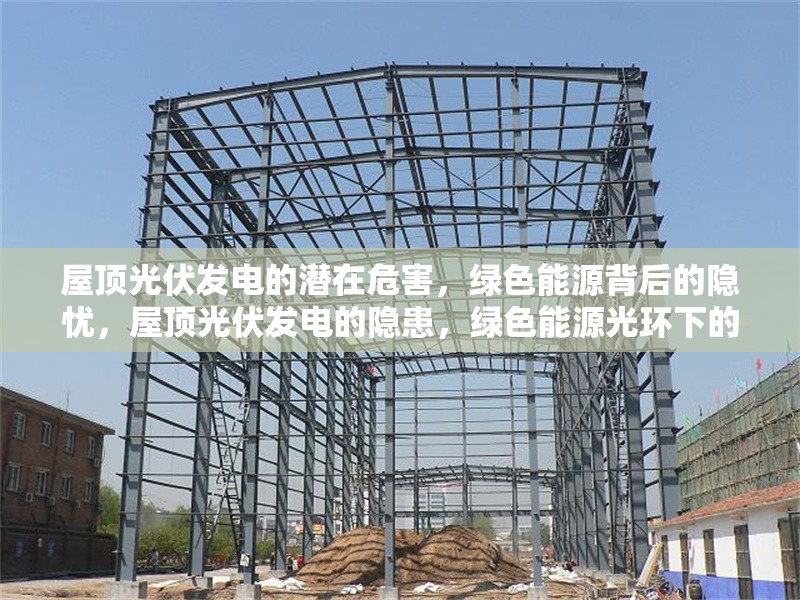 屋頂光伏發(fā)電的潛在危害，綠色能源背后的隱憂，屋頂光伏發(fā)電的隱患，綠色能源光環(huán)下的環(huán)境與安全挑戰(zhàn)