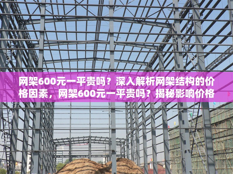 網架600元一平貴嗎？深入解析網架結構的價格因素，網架600元一平貴嗎？揭秘影響價格的4大關鍵因素
