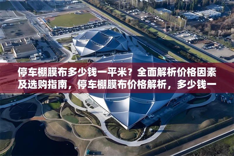 停車棚膜布多少錢(qián)一平米？全面解析價(jià)格因素及選購(gòu)指南，停車棚膜布價(jià)格解析，多少錢(qián)一平米及選購(gòu)指南