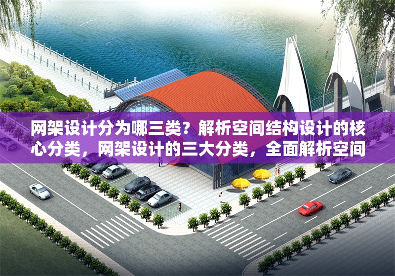 網(wǎng)架設(shè)計(jì)分為哪三類？解析空間結(jié)構(gòu)設(shè)計(jì)的核心分類，網(wǎng)架設(shè)計(jì)的三大分類，全面解析空間結(jié)構(gòu)設(shè)計(jì)核心類型 行業(yè)新聞