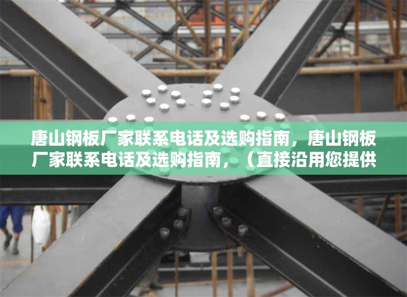 唐山鋼板廠家聯系電話及選購指南，唐山鋼板廠家聯系電話及選購指南，（直接沿用您提供的關鍵詞組合，簡潔明確，符合需求。）