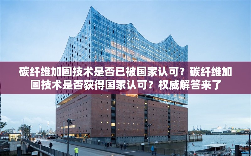碳纖維加固技術(shù)是否已被國家認(rèn)可？碳纖維加固技術(shù)是否獲得國家認(rèn)可？權(quán)威解答來了