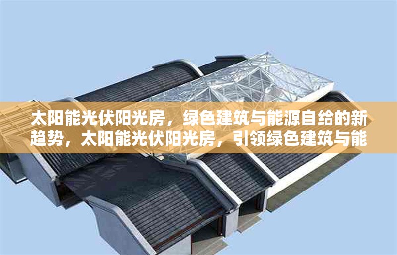 太陽能光伏陽光房，綠色建筑與能源自給的新趨勢，太陽能光伏陽光房，引領綠色建筑與能源自給的新趨勢 行業新聞