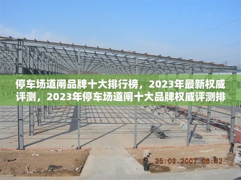 停車場道閘品牌十大排行榜，2023年最新權威評測，2023年停車場道閘十大品牌權威評測排行榜