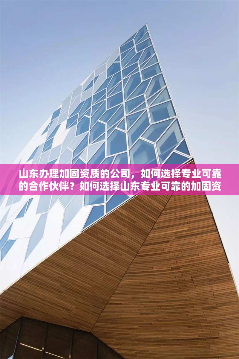 山東辦理加固資質的公司，如何選擇專業可靠的合作伙伴？如何選擇山東專業可靠的加固資質辦理公司？ 行業新聞