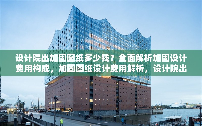 設(shè)計院出加固圖紙多少錢？全面解析加固設(shè)計費用構(gòu)成，加固圖紙設(shè)計費用解析，設(shè)計院出圖價格及成本構(gòu)成詳解