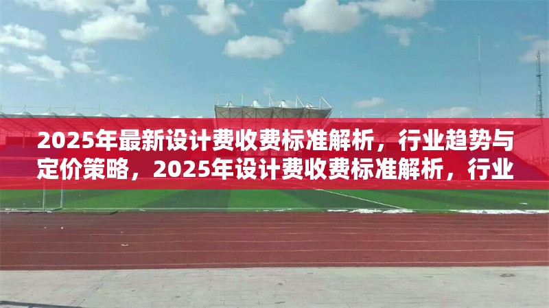2025年最新設(shè)計(jì)費(fèi)收費(fèi)標(biāo)準(zhǔn)解析，行業(yè)趨勢(shì)與定價(jià)策略，2025年設(shè)計(jì)費(fèi)收費(fèi)標(biāo)準(zhǔn)解析，行業(yè)趨勢(shì)與定價(jià)策略指南