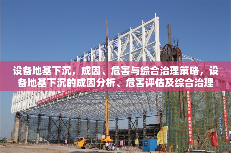 設(shè)備地基下沉，成因、危害與綜合治理策略，設(shè)備地基下沉的成因分析、危害評(píng)估及綜合治理策略研究