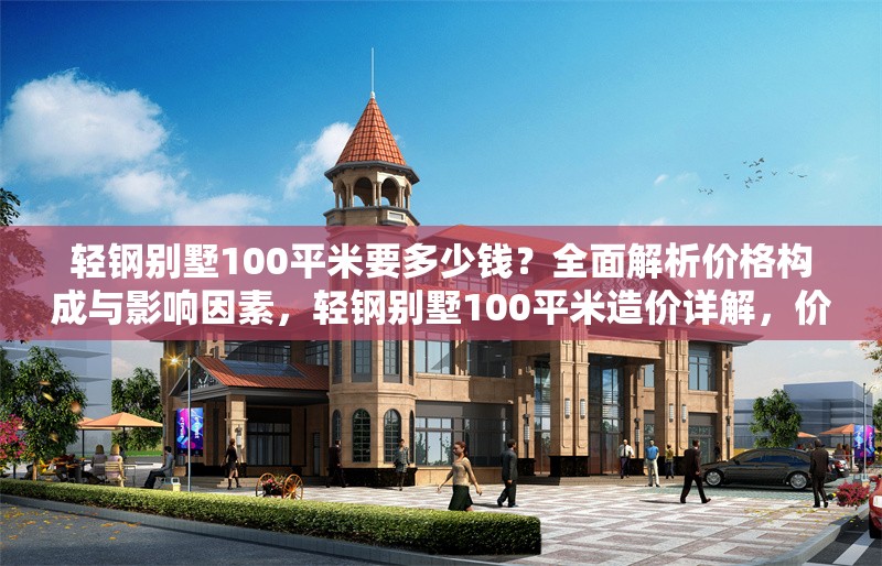 輕鋼別墅100平米要多少錢？全面解析價格構(gòu)成與影響因素，輕鋼別墅100平米造價詳解，價格構(gòu)成與關(guān)鍵影響因素全解析