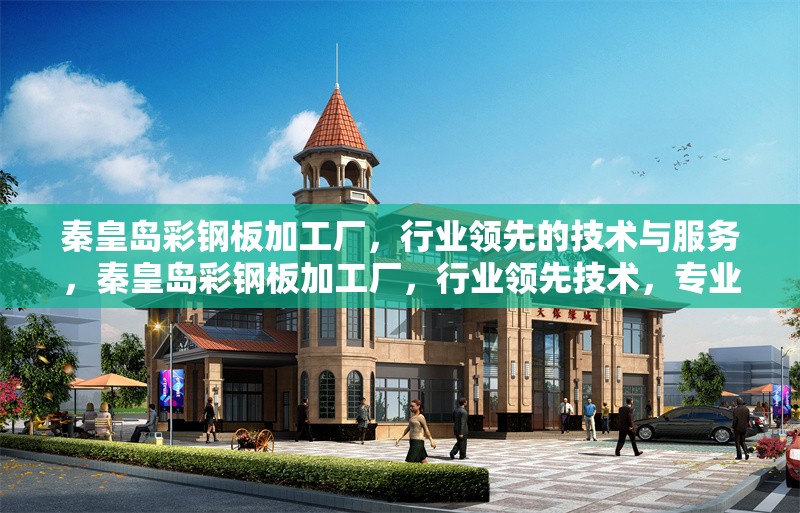 秦皇島彩鋼板加工廠，行業領先的技術與服務，秦皇島彩鋼板加工廠，行業領先技術，專業服務保障 行業新聞