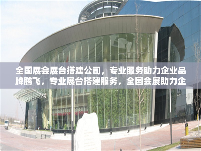 全國展會展臺搭建公司，專業(yè)服務(wù)助力企業(yè)品牌騰飛，專業(yè)展臺搭建服務(wù)，全國會展助力企業(yè)品牌騰飛