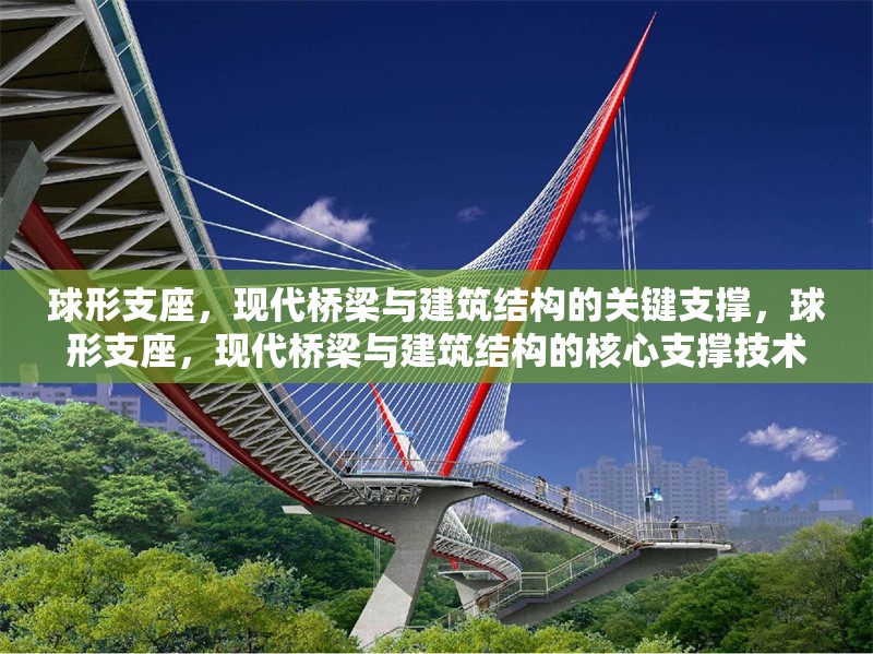 球形支座，現代橋梁與建筑結構的關鍵支撐，球形支座，現代橋梁與建筑結構的核心支撐技術