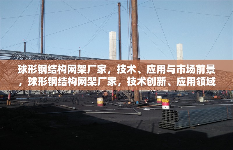 球形鋼結(jié)構(gòu)網(wǎng)架廠家，技術(shù)、應(yīng)用與市場(chǎng)前景，球形鋼結(jié)構(gòu)網(wǎng)架廠家，技術(shù)創(chuàng)新、應(yīng)用領(lǐng)域與市場(chǎng)前景分析