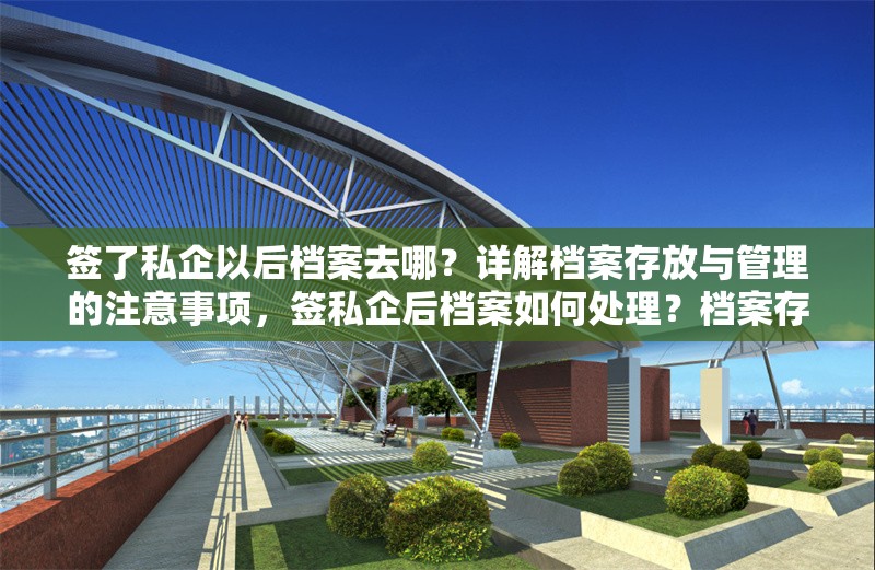 簽了私企以后檔案去哪？詳解檔案存放與管理的注意事項(xiàng)，簽私企后檔案如何處理？檔案存放與管理注意事項(xiàng)全解析 行業(yè)新聞