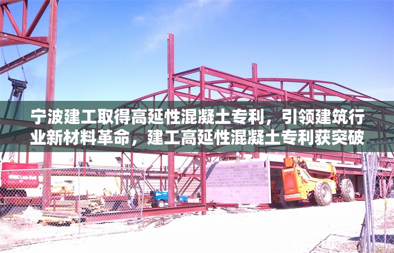 寧波建工取得高延性混凝土專利，引領建筑行業新材料革命，建工高延性混凝土專利獲突破 開啟建筑新材料革新