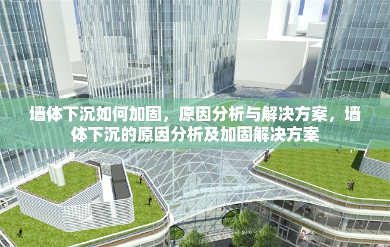 墻體下沉如何加固，原因分析與解決方案，墻體下沉的原因分析及加固解決方案