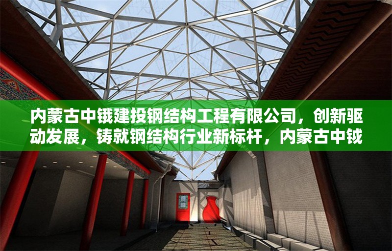 內蒙古中鋨建投鋼結構工程有限公司，創新驅動發展，鑄就鋼結構行業新標桿，內蒙古中鉞建投，創新引領，鑄鋼結構