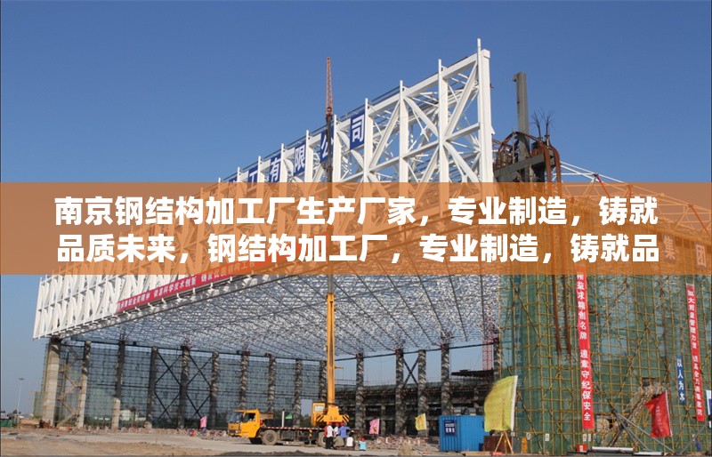 南京鋼結構加工廠生產廠家，專業制造，鑄就品質未來，鋼結構加工廠，專業制造，鑄就品質