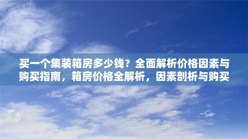 買一個集裝箱房多少錢？全面解析價格因素與購買指南，箱房價格全解析，因素剖析與購買 行業新聞