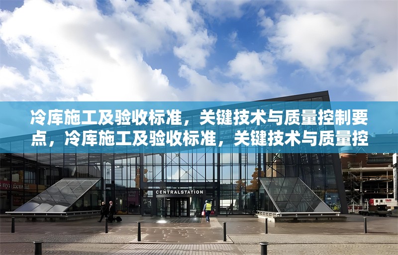 冷庫施工及驗收標準，關鍵技術與質量控制要點，冷庫施工及驗收標準，關鍵技術與質量控制