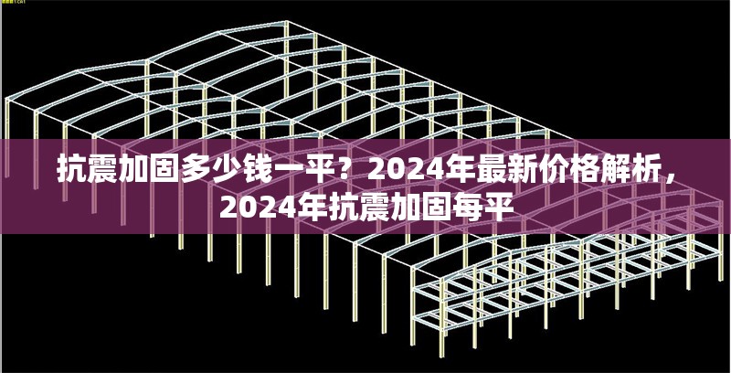 抗震加固多少錢一平？2024年最新價格解析，2024年抗震加固每平 行業新聞