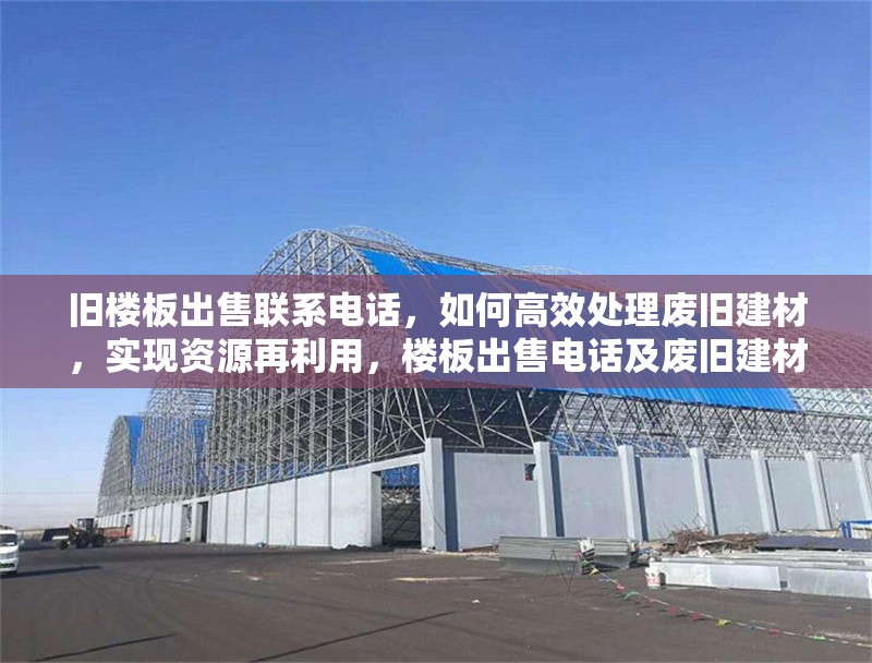 舊樓板出售聯(lián)系電話，如何高效處理廢舊建材，實現(xiàn)資源再利用，樓板出售電話及廢舊建材高效處理與資源再利用方法