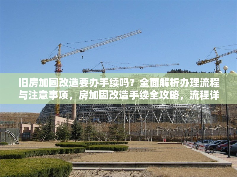 舊房加固改造要辦手續(xù)嗎？全面解析辦理流程與注意事項(xiàng)，房加固改造手續(xù)全攻略，流程詳解