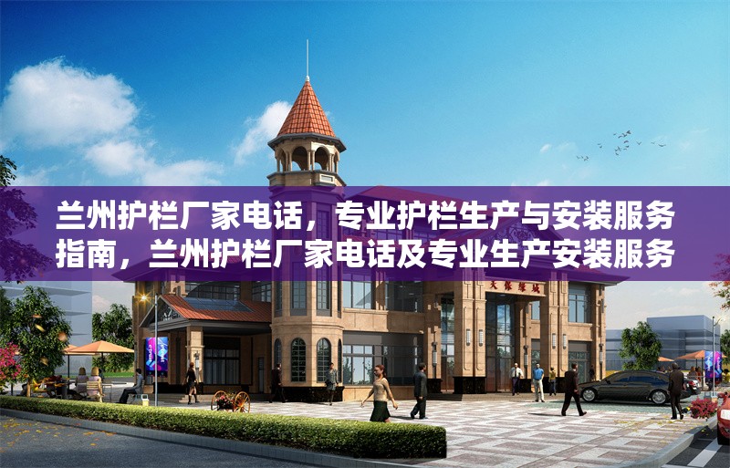 蘭州護欄廠家電話，專業護欄生產與安裝服務指南，蘭州護欄廠家電話及專業生產安裝服務