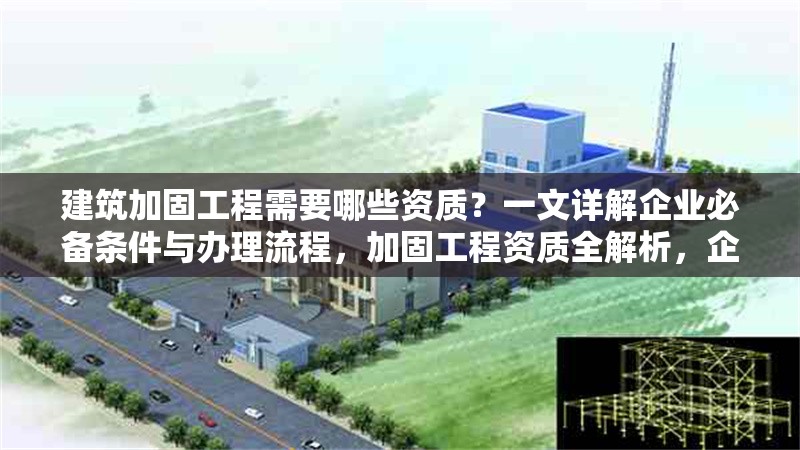 建筑加固工程需要哪些資質？一文詳解企業必備條件與辦理流程，加固工程資質全解析，企業必備條件