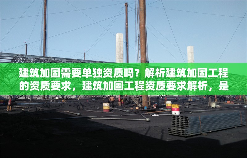 建筑加固需要單獨資質嗎？解析建筑加固工程的資質要求，建筑加固工程資質要求解析，是否需要單獨