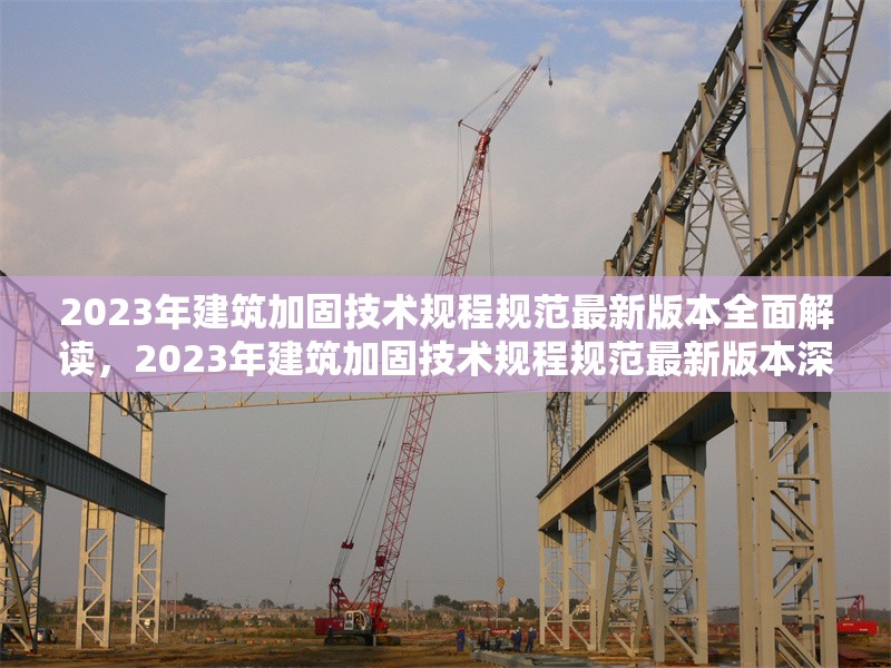 2023年建筑加固技術規程規范最新版本全面解讀，2023年建筑加固技術規程規范最新版本深度剖析