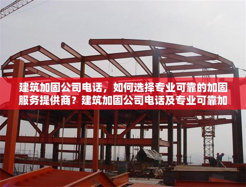 建筑加固公司電話，如何選擇專業可靠的加固服務提供商？建筑加固公司電話及專業可靠加固服務提供商 行業新聞