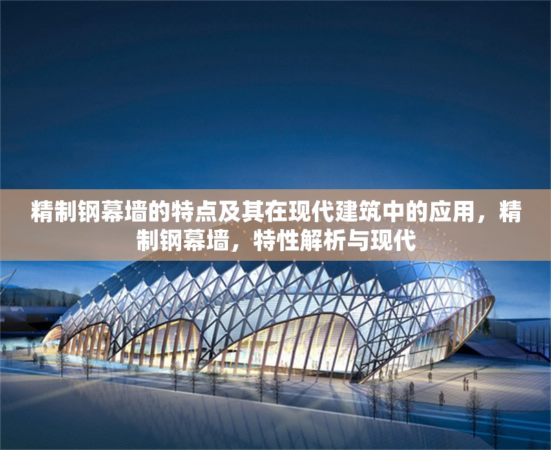 精制鋼幕墻的特點及其在現(xiàn)代建筑中的應(yīng)用，精制鋼幕墻，特性解析與現(xiàn)代