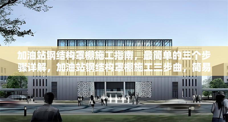 加油站鋼結(jié)構(gòu)罩棚施工指南，最簡單的三個(gè)步驟詳解，加油站鋼結(jié)構(gòu)罩棚施工三步曲，簡易