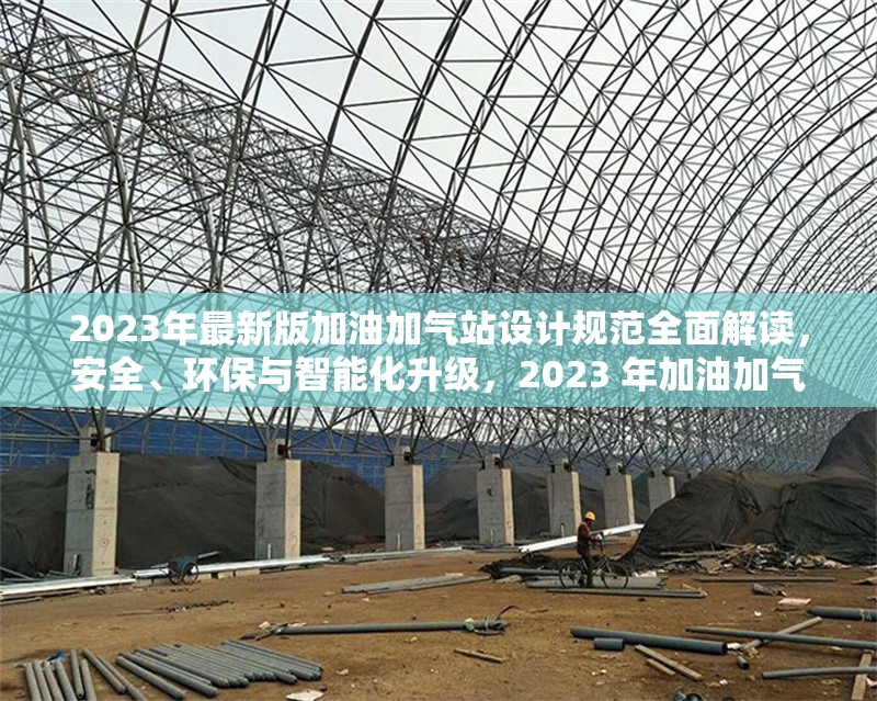 2023年最新版加油加氣站設(shè)計(jì)規(guī)范全面解讀，安全、環(huán)保與智能化升級(jí)，2023 年加油加氣站設(shè)計(jì)規(guī)范，安全環(huán)保與智能化升級(jí)全解析 行業(yè)新聞