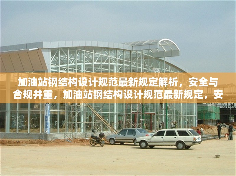 加油站鋼結構設計規范最新規定解析，安全與合規并重，加油站鋼結構設計規范最新規定，安全與合規并重解析