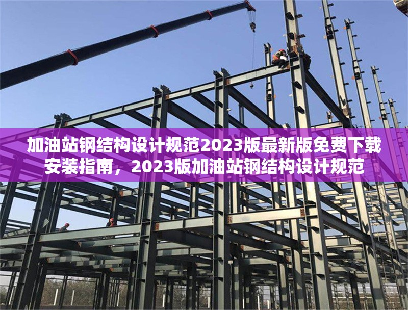 加油站鋼結構設計規范2023版最新版免費下載安裝指南，2023版加油站鋼結構設計規范 行業新聞