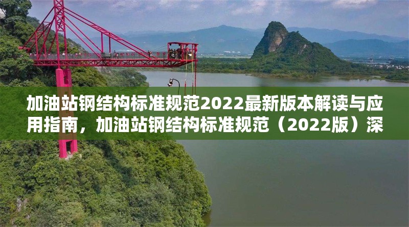 加油站鋼結構標準規范2022最新版本解讀與應用指南，加油站鋼結構標準規范（2022版）深度解讀及 行業新聞