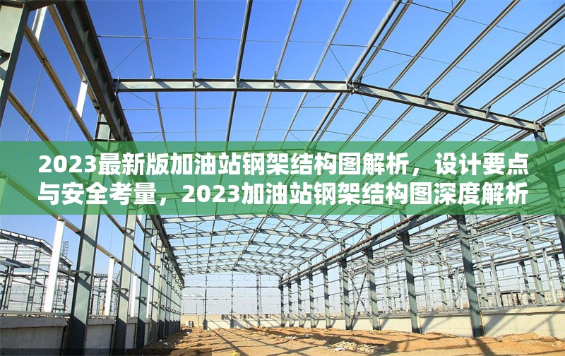 2023最新版加油站鋼架結構圖解析，設計要點與安全考量，2023加油站鋼架結構圖深度解析，設計要點 行業新聞