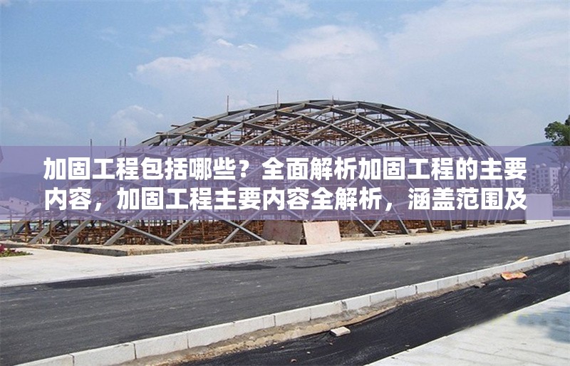 加固工程包括哪些？全面解析加固工程的主要內容，加固工程主要內容全解析，涵蓋范圍及 行業新聞