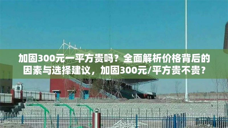 加固300元一平方貴嗎？全面解析價格背后的因素與選擇建議，加固300元/平方貴不貴？