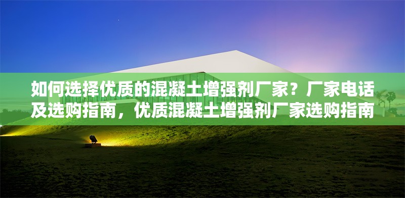 如何選擇優質的混凝土增強劑廠家？廠家電話及選購指南，優質混凝土增強劑廠家選購指南及電話