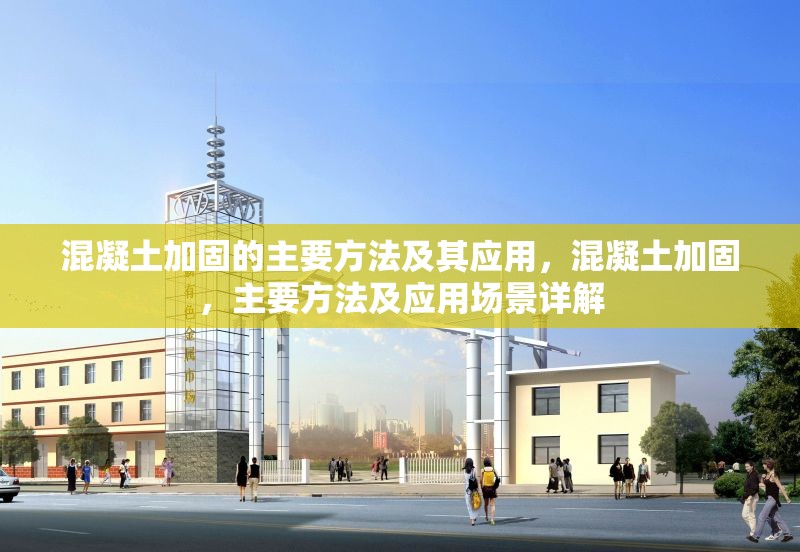 混凝土加固的主要方法及其應(yīng)用，混凝土加固，主要方法及應(yīng)用場景詳解