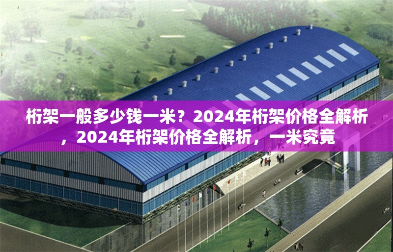 桁架一般多少錢一米？2024年桁架價格全解析，2024年桁架價格全解析，一米究竟 行業新聞
