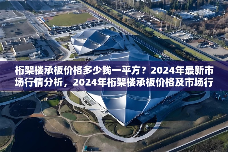 桁架樓承板價格多少錢一平方？2024年最新市場行情分析，2024年桁架樓承板價格及市場行情 行業新聞