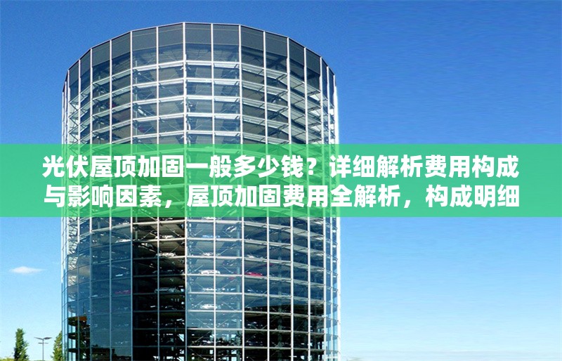 光伏屋頂加固一般多少錢？詳細解析費用構成與影響因素，屋頂加固費用全解析，構成明細與